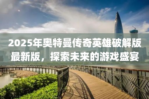 2025年奥特曼传奇英雄破解版最新版，探索未来的游戏盛宴