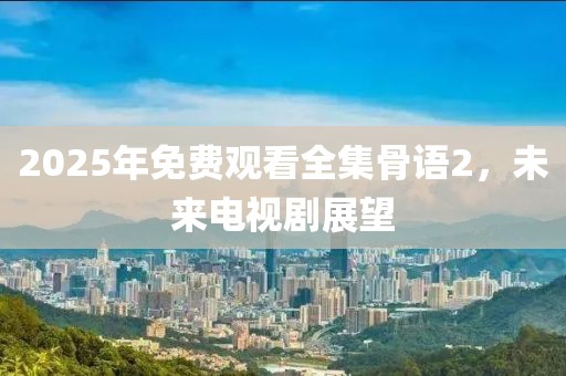 2025年免费观看全集骨语2，未来电视剧展望