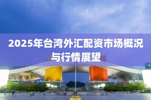 2025年台湾外汇配资市场概况与行情展望