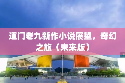 道门老九新作小说展望，奇幻之旅（未来版）