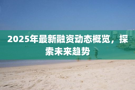 2025年最新融资动态概览，探索未来趋势