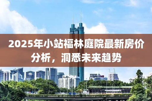2025年小站福林庭院最新房价分析，洞悉未来趋势