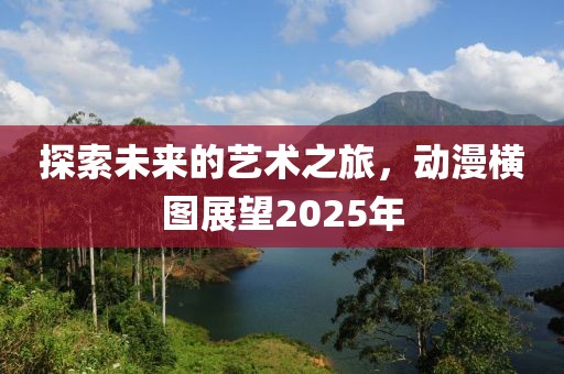 探索未来的艺术之旅，动漫横图展望2025年