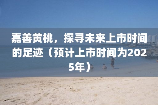 嘉善黄桃，探寻未来上市时间的足迹（预计上市时间为2025年）