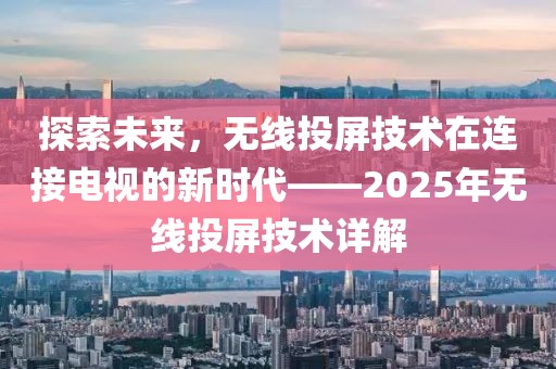 探索未来，无线投屏技术在连接电视的新时代——2025年无线投屏技术详解