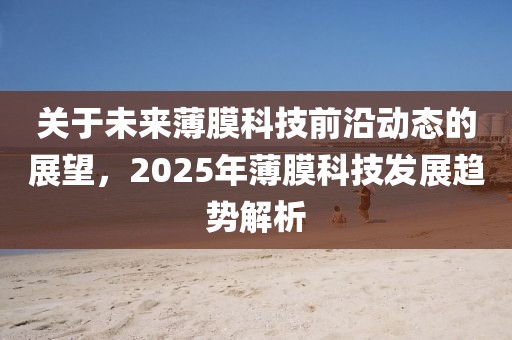 关于未来薄膜科技前沿动态的展望，2025年薄膜科技发展趋势解析