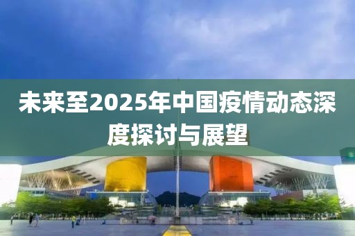 未来至2025年中国疫情动态深度探讨与展望