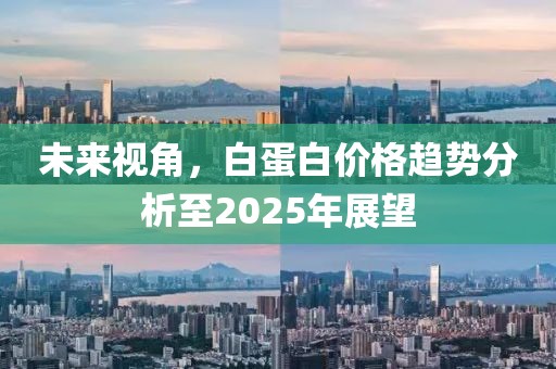 未来视角，白蛋白价格趋势分析至2025年展望