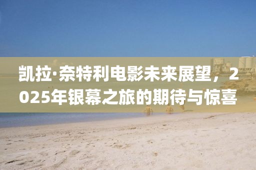 凯拉·奈特利电影未来展望，2025年银幕之旅的期待与惊喜