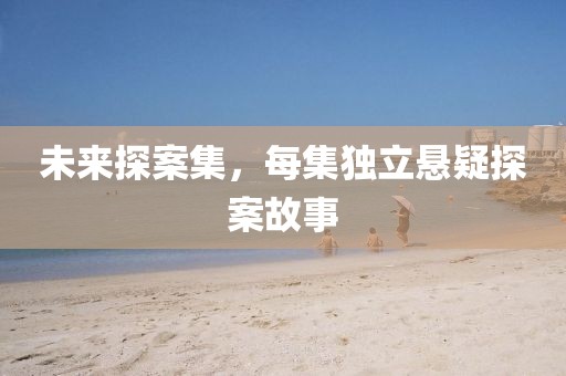 未来探案集，每集独立悬疑探案故事
