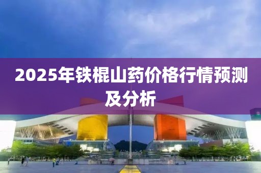 2025年铁棍山药价格行情预测及分析