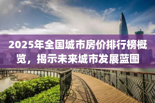 2025年全国城市房价排行榜概览，揭示未来城市发展蓝图