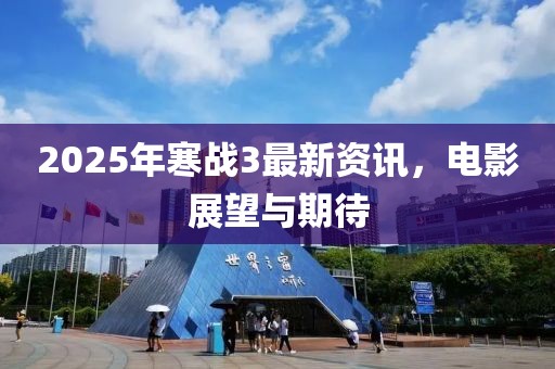 2025年寒战3最新资讯，电影展望与期待