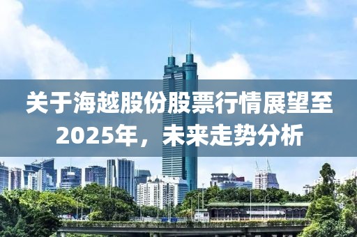 关于海越股份股票行情展望至2025年，未来走势分析