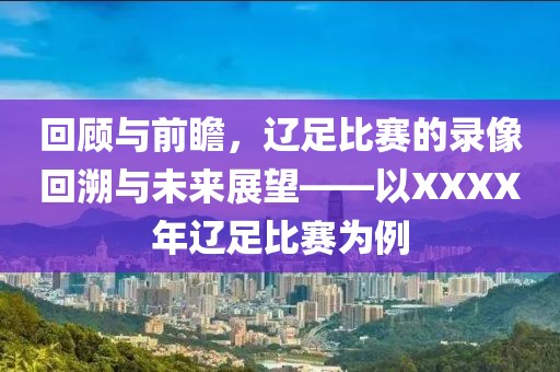 回顾与前瞻，辽足比赛的录像回溯与未来展望——以XXXX年辽足比赛为例