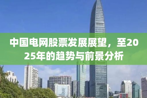 中国电网股票发展展望，至2025年的趋势与前景分析