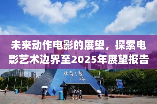 未来动作电影的展望，探索电影艺术边界至2025年展望报告