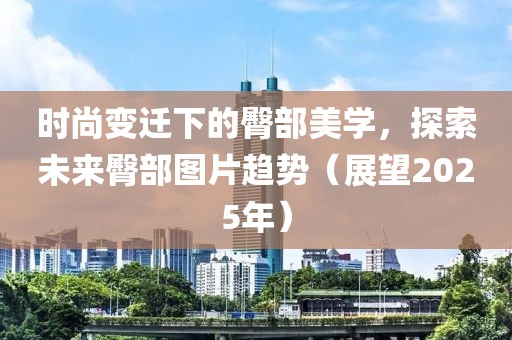 时尚变迁下的臀部美学，探索未来臀部图片趋势（展望2025年）