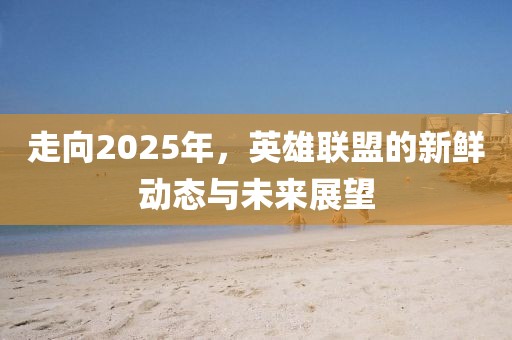 走向2025年，英雄联盟的新鲜动态与未来展望