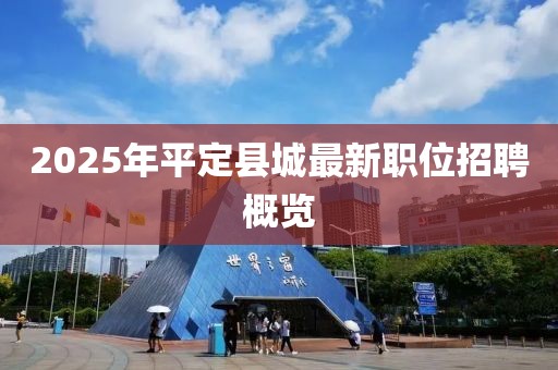 2025年平定县城最新职位招聘概览