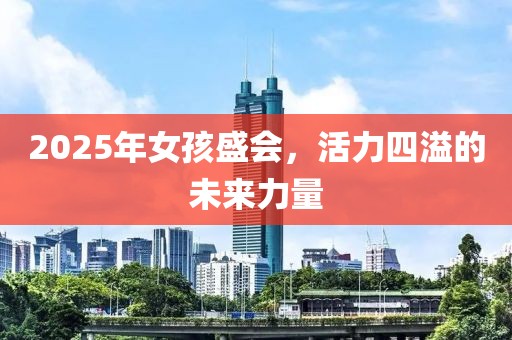 2025年女孩盛会，活力四溢的未来力量