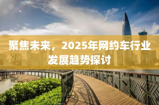 聚焦未来，2025年网约车行业发展趋势探讨