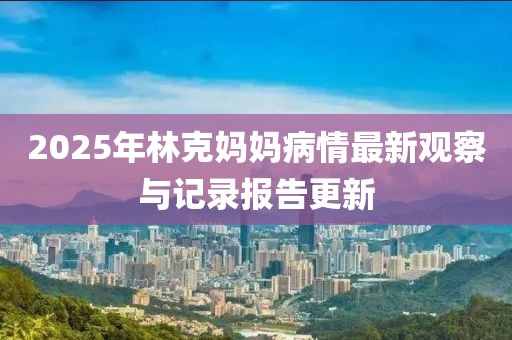 2025年林克妈妈病情最新观察与记录报告更新