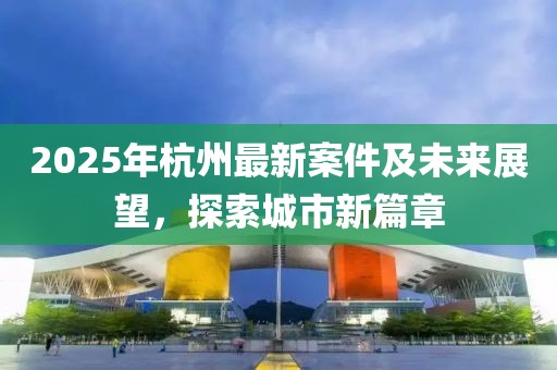 2025年杭州最新案件及未来展望，探索城市新篇章