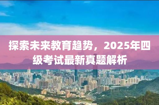 探索未来教育趋势，2025年四级考试最新真题解析