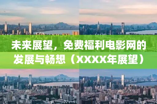 未来展望，免费福利电影网的发展与畅想（XXXX年展望）