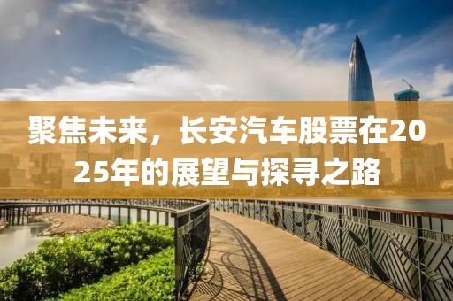 聚焦未来，长安汽车股票在2025年的展望与探寻之路