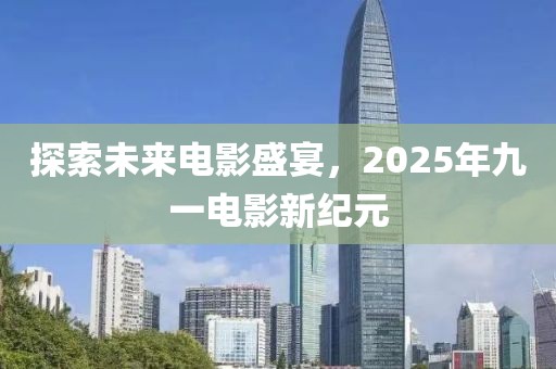 探索未来电影盛宴，2025年九一电影新纪元
