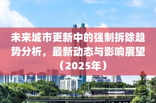 未来城市更新中的强制拆除趋势分析，最新动态与影响展望（2025年）