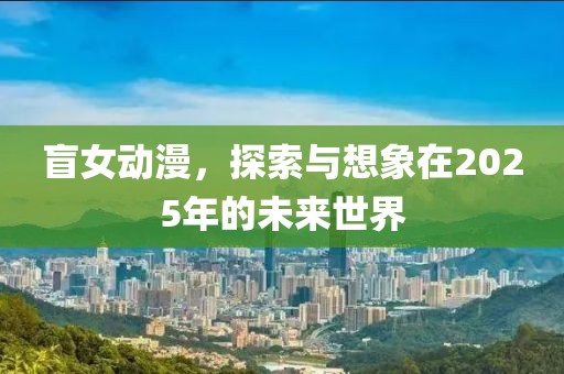 盲女动漫，探索与想象在2025年的未来世界