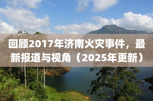 回顾2017年济南火灾事件，最新报道与视角（2025年更新）