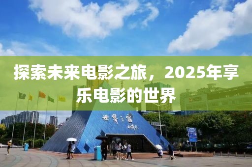 探索未来电影之旅，2025年享乐电影的世界