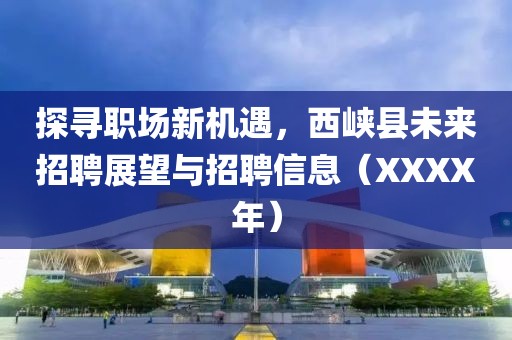 探寻职场新机遇，西峡县未来招聘展望与招聘信息（XXXX年）