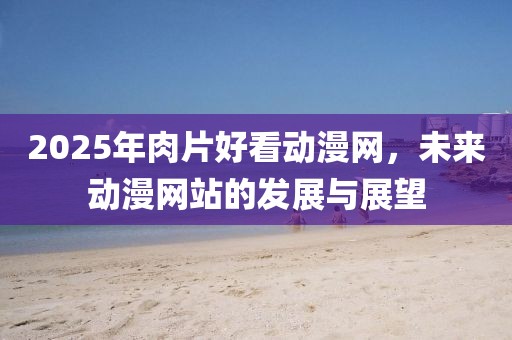 2025年肉片好看动漫网，未来动漫网站的发展与展望