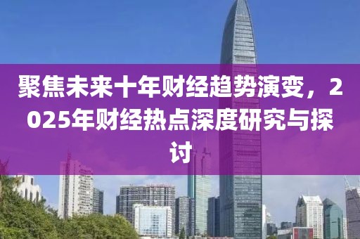 聚焦未来十年财经趋势演变，2025年财经热点深度研究与探讨