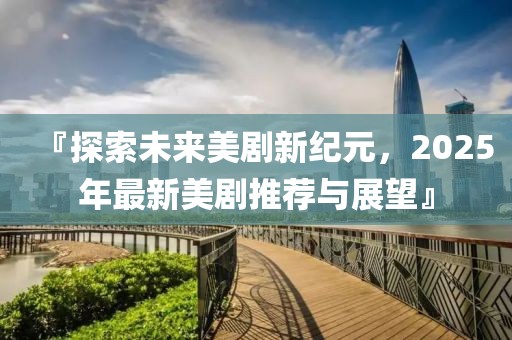『探索未来美剧新纪元，2025年最新美剧推荐与展望』
