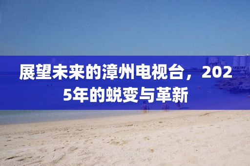 展望未来的漳州电视台，2025年的蜕变与革新