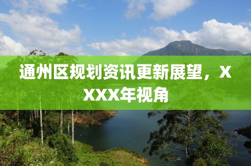 通州区规划资讯更新展望，XXXX年视角