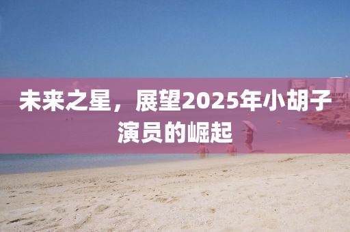 未来之星，展望2025年小胡子演员的崛起