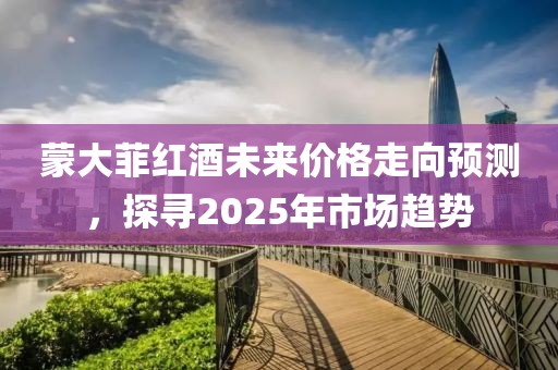 蒙大菲红酒未来价格走向预测，探寻2025年市场趋势