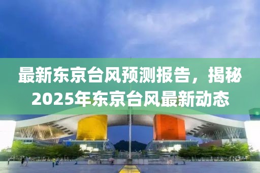 最新东京台风预测报告，揭秘2025年东京台风最新动态