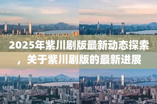 2025年紫川剧版最新动态探索，关于紫川剧版的最新进展