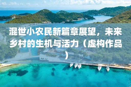 混世小农民新篇章展望，未来乡村的生机与活力（虚构作品）