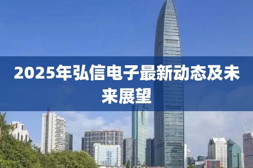 2025年弘信电子最新动态及未来展望