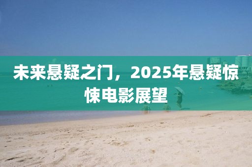 未来悬疑之门，2025年悬疑惊悚电影展望