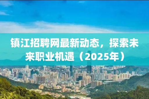 镇江招聘网最新动态，探索未来职业机遇（2025年）